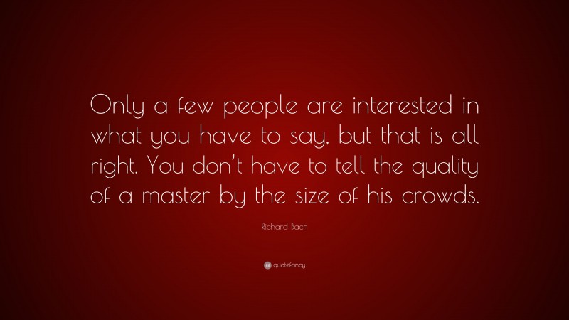 Richard Bach Quote: “Only a few people are interested in what you have to say, but that is all right. You don’t have to tell the quality of a master by the size of his crowds.”