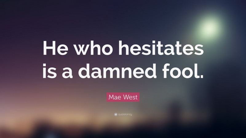 Mae West Quote: “He who hesitates is a damned fool.”