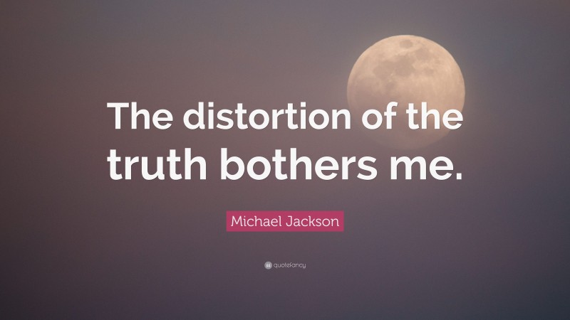 Michael Jackson Quote: “The distortion of the truth bothers me.”