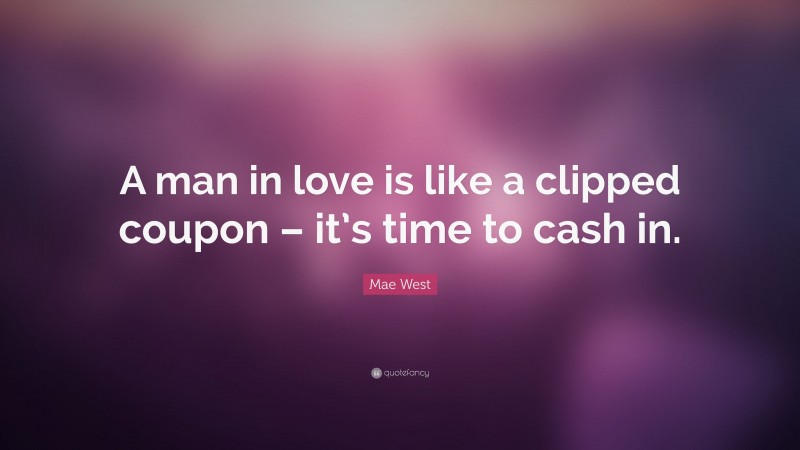Mae West Quote: “A man in love is like a clipped coupon – it’s time to cash in.”
