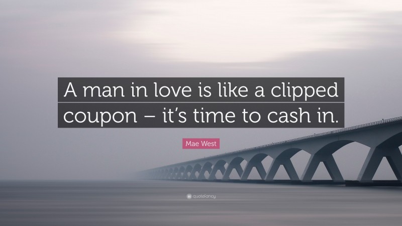 Mae West Quote: “A man in love is like a clipped coupon – it’s time to cash in.”