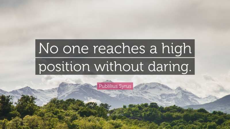 Publilius Syrus Quote: “No one reaches a high position without daring.”