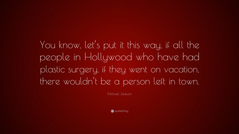 Michael Jackson Quote: “You know, let’s put it this way, if all the people in Hollywood who have had plastic surgery, if they went on vacation, there wouldn’t be a person left in town.”
