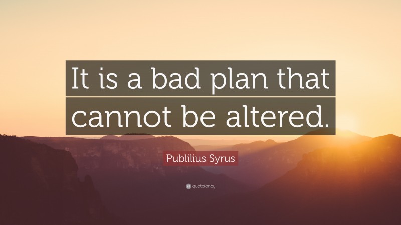 Publilius Syrus Quote: “It is a bad plan that cannot be altered.”