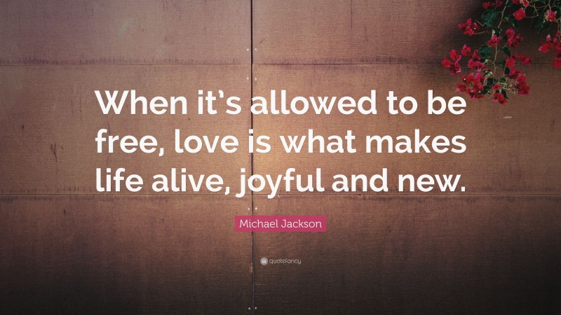 Michael Jackson Quote: “When it’s allowed to be free, love is what makes life alive, joyful and new.”