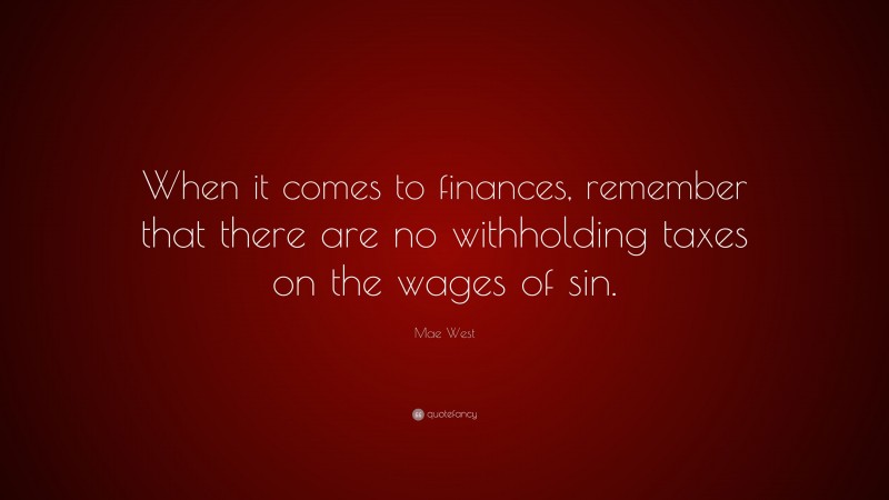 Mae West Quote: “When it comes to finances, remember that there are no withholding taxes on the wages of sin.”