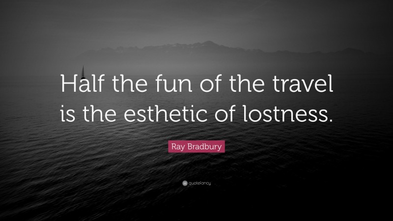 Ray Bradbury Quote: “Half the fun of the travel is the esthetic of lostness.”