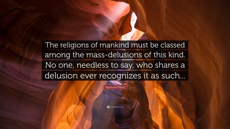 Sigmund Freud Quote: “The religions of mankind must be classed among the mass-delusions of this kind. No one, needless to say, who shares a delusion ever recognizes it as such...”