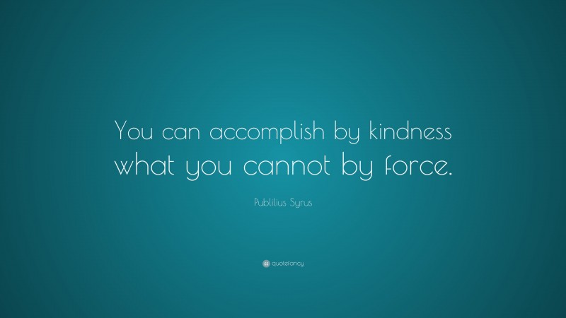 Publilius Syrus Quote: “You can accomplish by kindness what you cannot by force.”