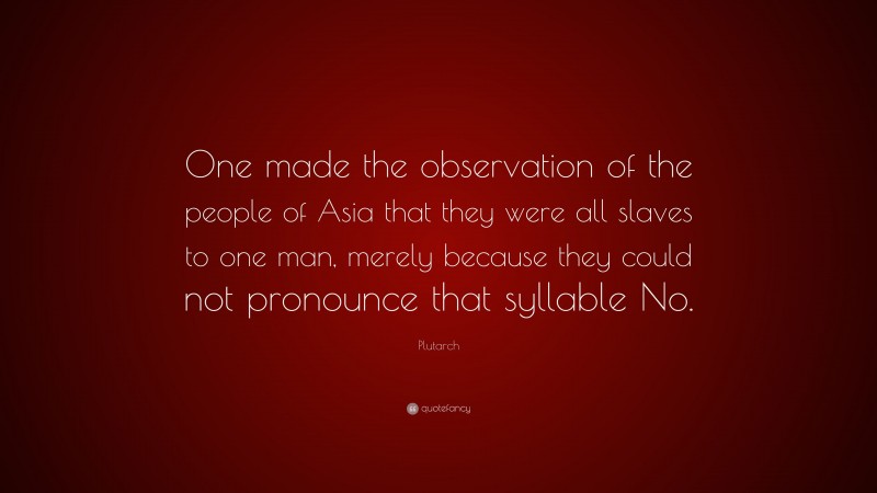 Plutarch Quote: “One made the observation of the people of Asia that they were all slaves to one man, merely because they could not pronounce that syllable No.”