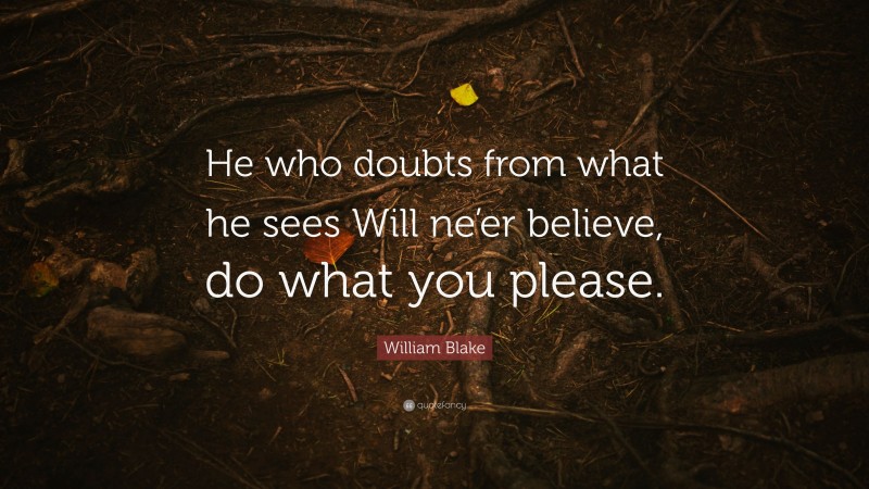 William Blake Quote: “He who doubts from what he sees Will ne’er believe, do what you please.”