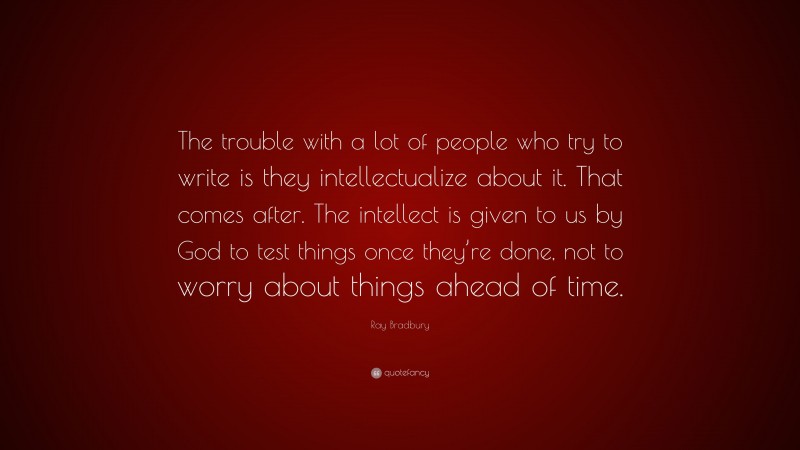 Ray Bradbury Quote: “The trouble with a lot of people who try to write is they intellectualize about it. That comes after. The intellect is given to us by God to test things once they’re done, not to worry about things ahead of time.”