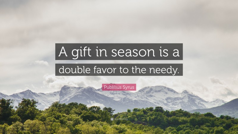 Publilius Syrus Quote: “A gift in season is a double favor to the needy.”