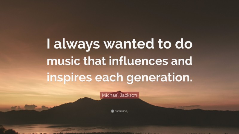 Michael Jackson Quote: “I always wanted to do music that influences and inspires each generation.”