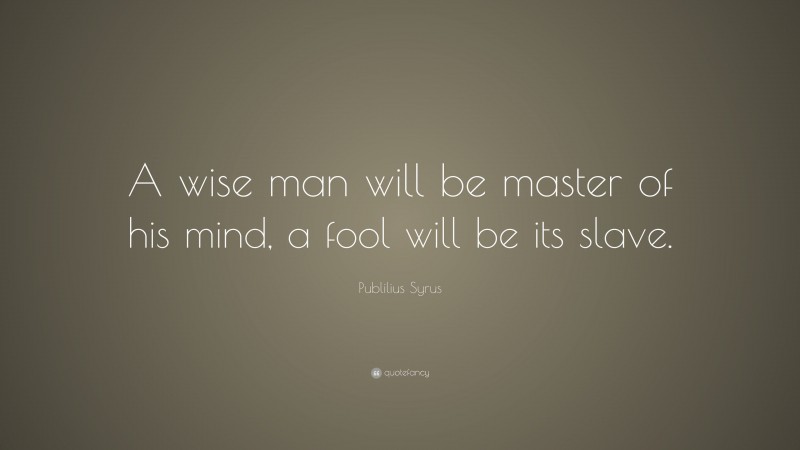 Publilius Syrus Quote: “A wise man will be master of his mind, a fool will be its slave.”