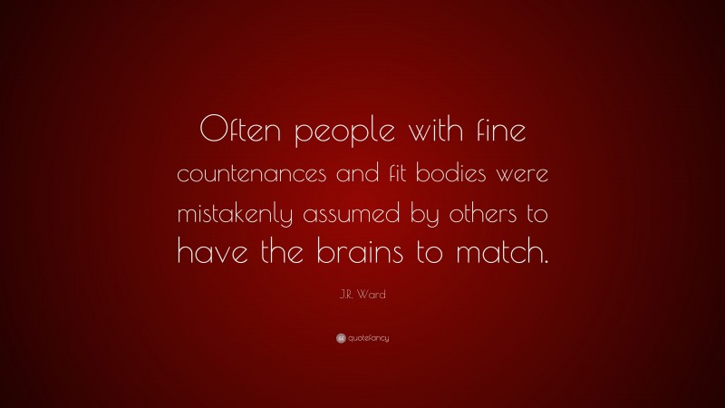 J.R. Ward Quote: “Often people with fine countenances and fit bodies were mistakenly assumed by others to have the brains to match.”