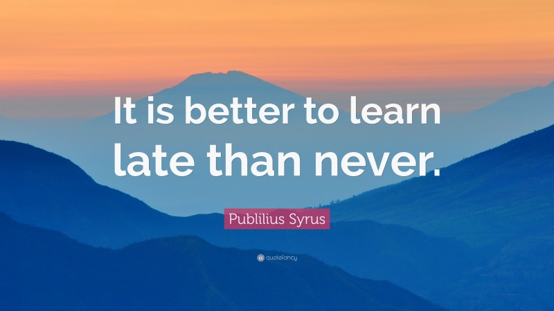 Publilius Syrus Quote: “It is better to learn late than never.”