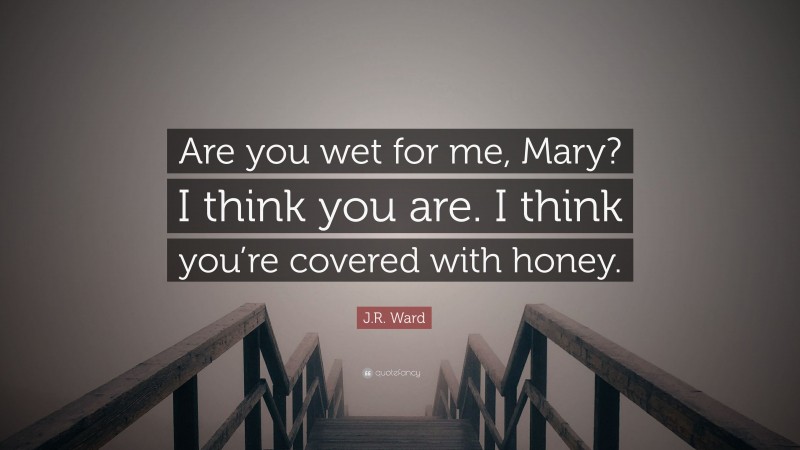 J.R. Ward Quote: “Are you wet for me, Mary? I think you are. I think you’re covered with honey.”