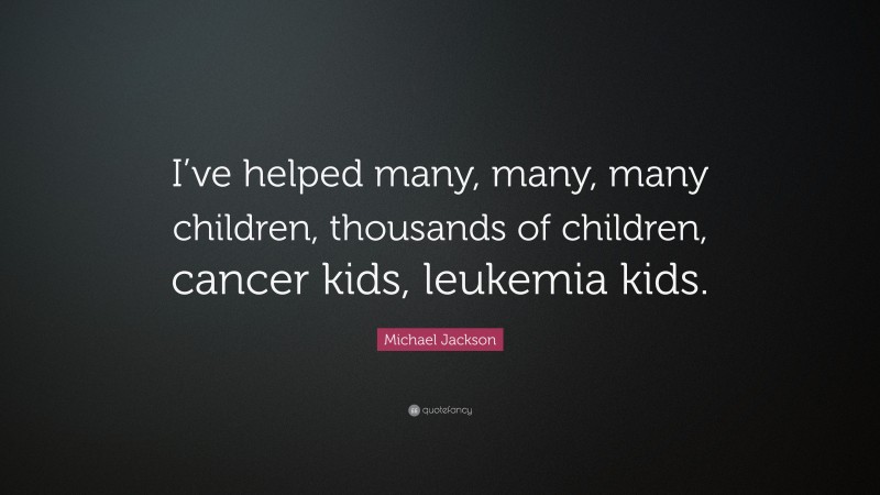 Michael Jackson Quote: “I’ve helped many, many, many children, thousands of children, cancer kids, leukemia kids.”