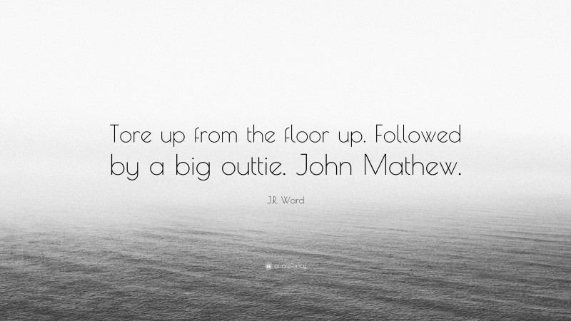 J.R. Ward Quote: “Tore up from the floor up. Followed by a big outtie. John Mathew.”