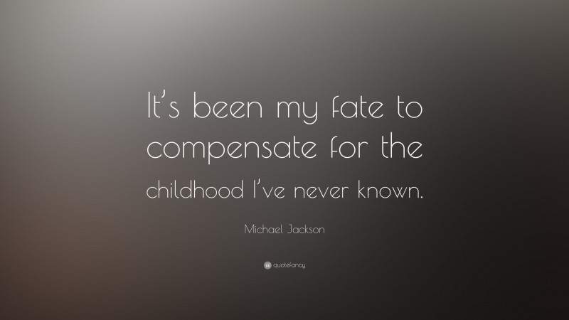 Michael Jackson Quote: “It’s been my fate to compensate for the childhood I’ve never known.”