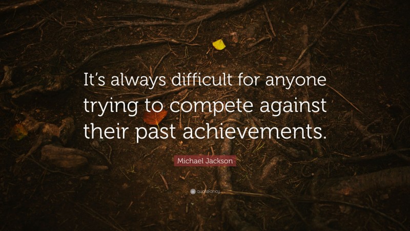 Michael Jackson Quote: “It’s always difficult for anyone trying to compete against their past achievements.”
