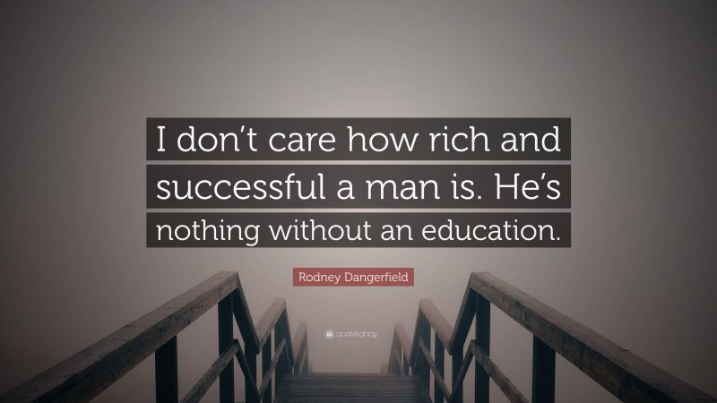 Rodney Dangerfield Quote: “I don’t care how rich and successful a man is. He’s nothing without an education.”