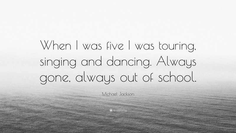 Michael Jackson Quote: “When I was five I was touring, singing and dancing. Always gone, always out of school.”