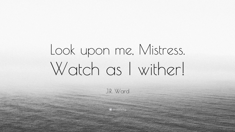 J.R. Ward Quote: “Look upon me, Mistress. Watch as I wither!”