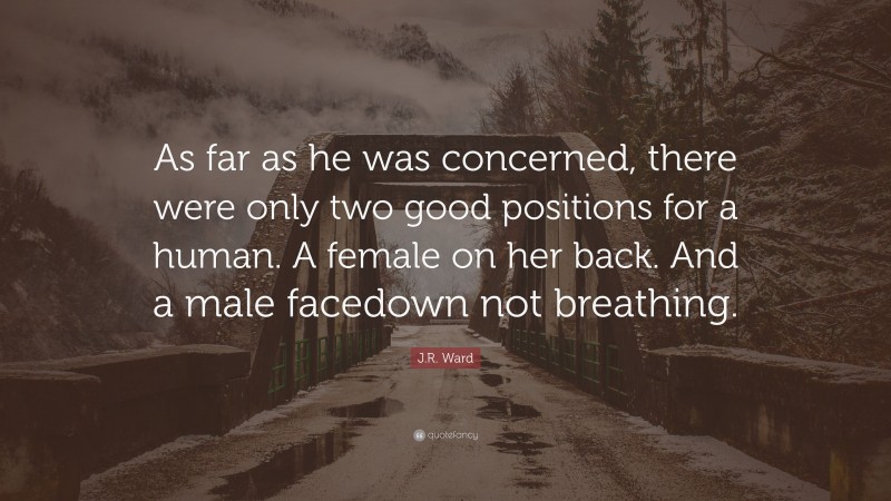 J.R. Ward Quote: “As far as he was concerned, there were only two good positions for a human. A female on her back. And a male facedown not breathing.”