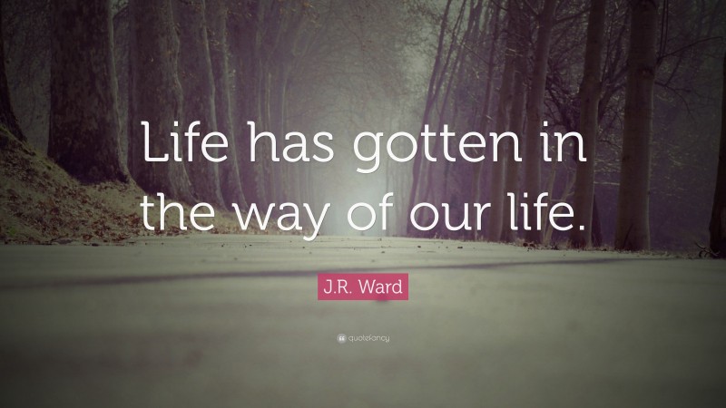 J.R. Ward Quote: “Life has gotten in the way of our life.”