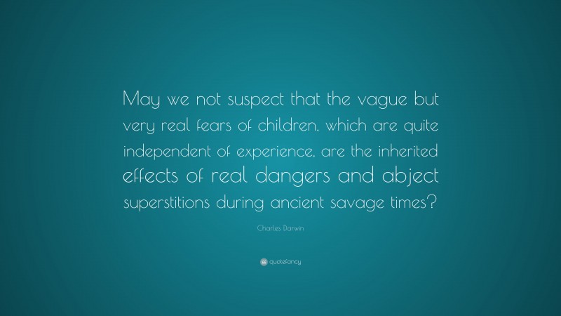 Charles Darwin Quote: “May we not suspect that the vague but very real fears of children, which are quite independent of experience, are the inherited effects of real dangers and abject superstitions during ancient savage times?”