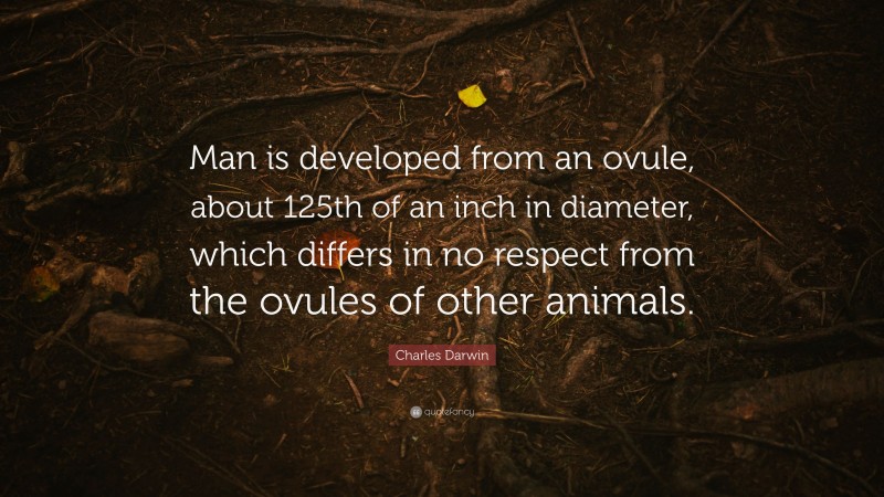 Charles Darwin Quote: “Man is developed from an ovule, about 125th of an inch in diameter, which differs in no respect from the ovules of other animals.”