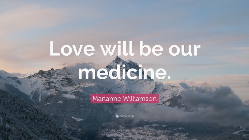 Marianne Williamson Quote: “Love will be our medicine.”