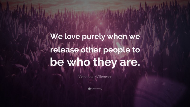 Marianne Williamson Quote: “We love purely when we release other people to be who they are.”