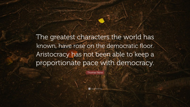 Thomas Paine Quote: “The greatest characters the world has known, have rose on the democratic floor. Aristocracy has not been able to keep a proportionate pace with democracy.”