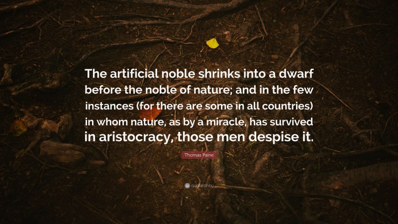 Thomas Paine Quote: “The artificial noble shrinks into a dwarf before the noble of nature; and in the few instances (for there are some in all countries) in whom nature, as by a miracle, has survived in aristocracy, those men despise it.”