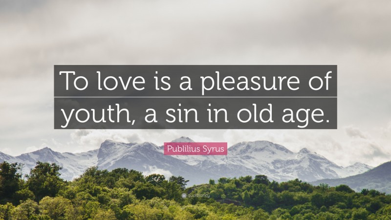 Publilius Syrus Quote: “To love is a pleasure of youth, a sin in old age.”