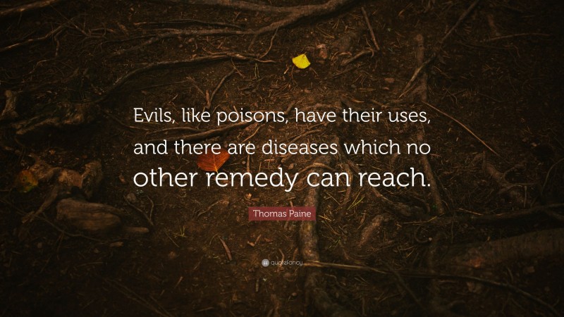 Thomas Paine Quote: “Evils, like poisons, have their uses, and there are diseases which no other remedy can reach.”