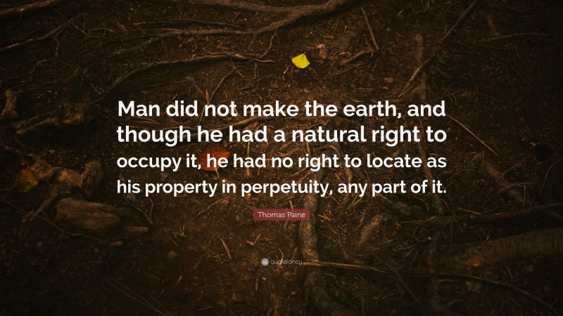 Thomas Paine Quote: “Man did not make the earth, and though he had a natural right to occupy it, he had no right to locate as his property in perpetuity, any part of it.”