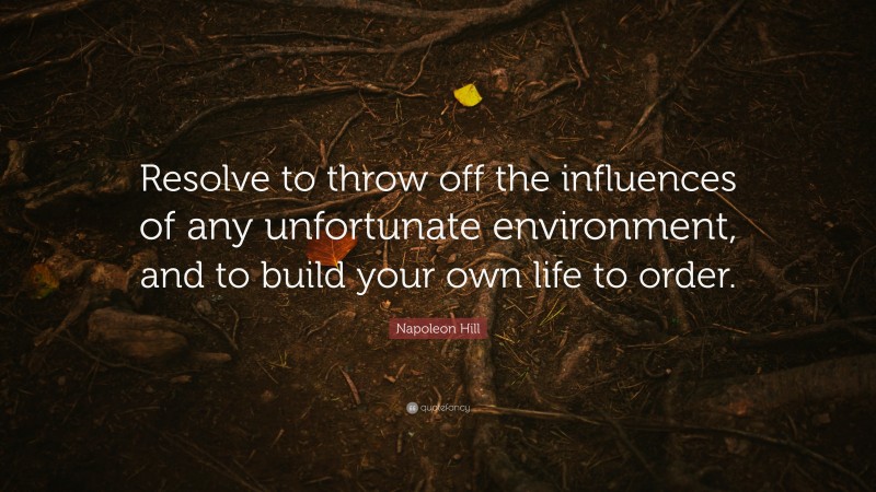 Napoleon Hill Quote: “Resolve to throw off the influences of any unfortunate environment, and to build your own life to order.”