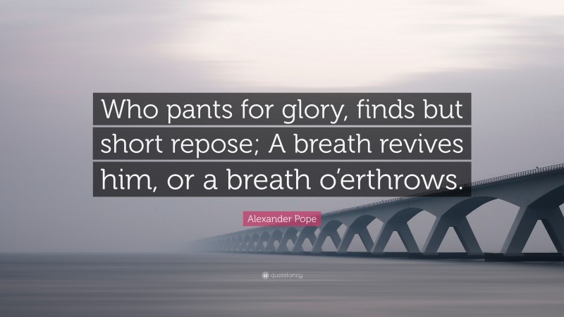 Alexander Pope Quote: “Who pants for glory, finds but short repose; A breath revives him, or a breath o’erthrows.”