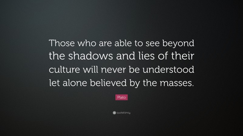 Plato Quote: “Those who are able to see beyond the shadows and lies of their culture will never be understood let alone believed by the masses.”
