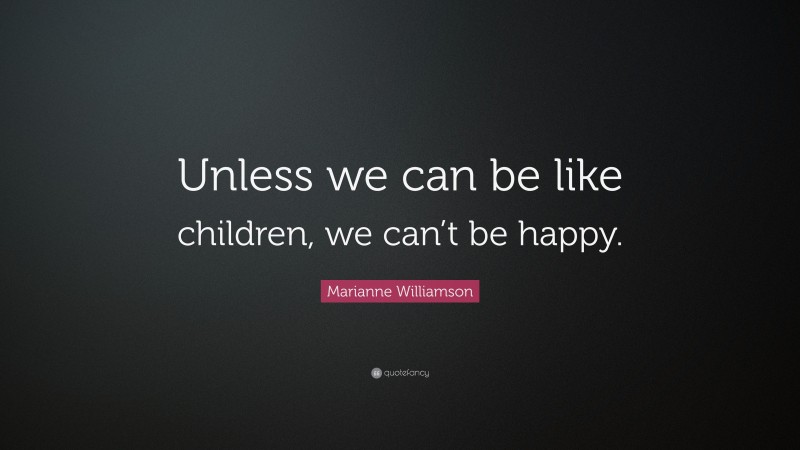 Marianne Williamson Quote: “Unless we can be like children, we can’t be happy.”
