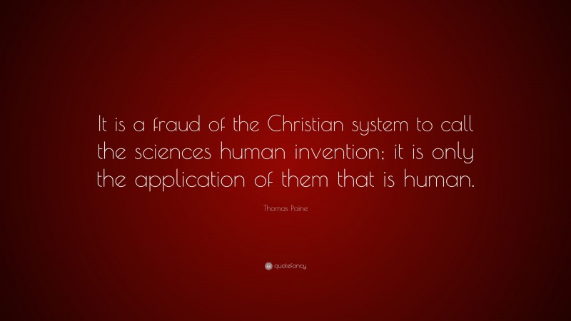 Thomas Paine Quote: “It is a fraud of the Christian system to call the sciences human invention; it is only the application of them that is human.”