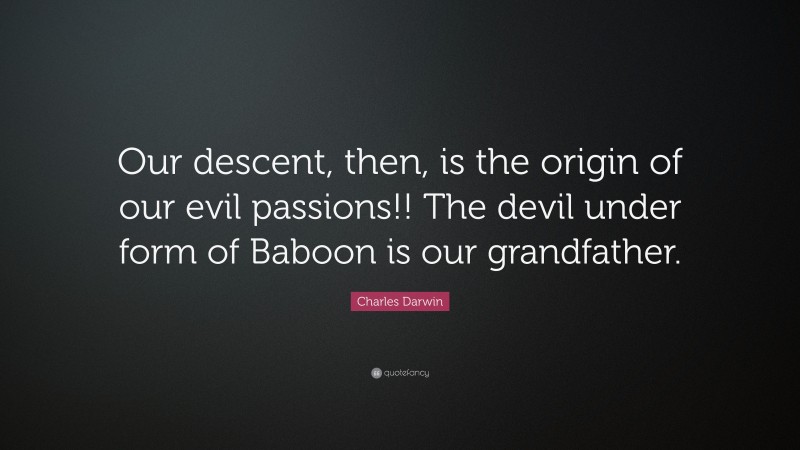 Charles Darwin Quote: “Our descent, then, is the origin of our evil passions!! The devil under form of Baboon is our grandfather.”