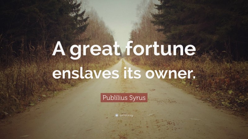Publilius Syrus Quote: “A great fortune enslaves its owner.”