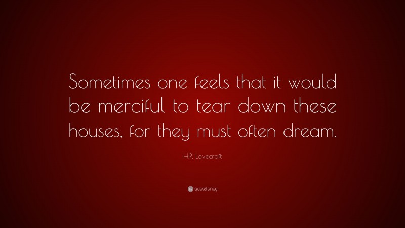 H.P. Lovecraft Quote: “Sometimes one feels that it would be merciful to tear down these houses, for they must often dream.”