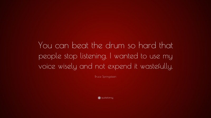 Bruce Springsteen Quote: “You can beat the drum so hard that people stop listening. I wanted to use my voice wisely and not expend it wastefully.”