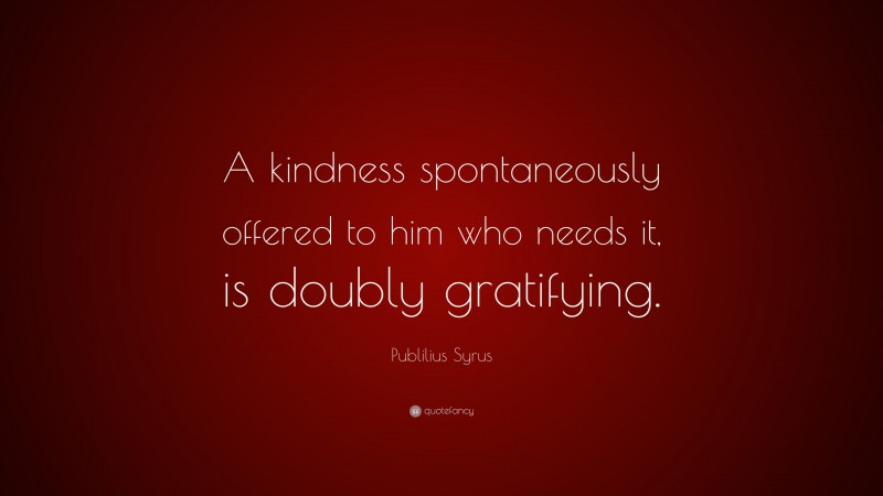 Publilius Syrus Quote: “A kindness spontaneously offered to him who needs it, is doubly gratifying.”